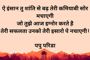 ऐ इंसान तु शांति से बढ़ तेरी कमियाबी सोर मचाएगी
जो तुझे आज इग्नोर करते है
तेरी सफलता उनको तेरी इसारो पे नचाएगी।

पपु परिडा