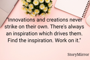 "Innovations and creations never strike on their own. There's always an inspiration which drives them. Find the inspiration. Work on it."