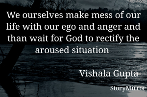 We ourselves make mess of our life with our ego and anger and than wait for God to rectify the aroused situation 

                              Vishala Gupta