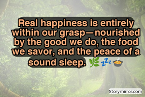 Real happiness is entirely within our grasp—nourished by the good we do, the food we savor, and the peace of a sound sleep. 🌿💤🍲


