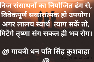 निज संसाधनों का नियोजित ढंग से,
विवेकपूर्ण सकारात्मक हो उपयोग।
अगर लालच स्वार्थ  त्याग सकें तो,
मिटेंगे तृष्णा संग सकल ही भव रोग।

@ गायत्री धन पति सिंह कुशवाहा @
