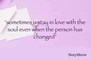 "sometimes u stay in love with the soul even when the person has changed"
