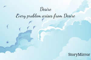 Desire
Every problem arises from Desire
