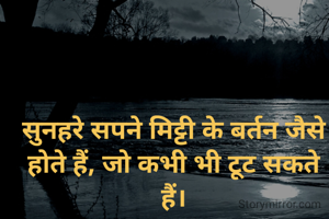 सुनहरे सपने मिट्टी के बर्तन जैसे होते हैं, जो कभी भी टूट सकते हैं।