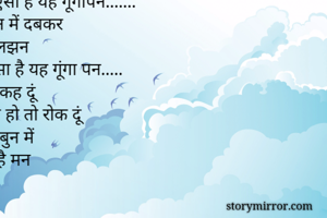 
      गूंगापन

बड़ा ही दर्द बहुत है कड़वापन
            ऐसा है यह गूंगापन.......
हर उलझन में दबकर
रह गई सुलझन
          ऐसा है यह गूंगा पन.....
सोचती हूं कह दूं
कुछ गलत हो तो रोक दूं
इसी उधेड़बुन में
रह जाता है मन
          