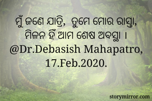 ମୁଁ ଜଣେ ଯାତ୍ରି,‌ ତୁମେ ମୋର ରାସ୍ତା, ମିଳନ ହିଁ ଆମ ଶେଷ ଅବସ୍ଥା ।
@Dr.Debasish Mahapatro, 17.Feb.2020.