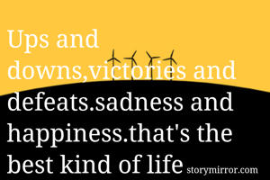 Ups and downs,victories and defeats.sadness and happiness.that's the best kind of life 