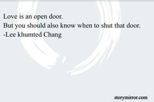 Love is an open door.
But you should also know when to shut that door.
-Lee khumted Chang 