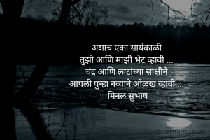 
अशाच एका सायंकाळी 
तुझी आणि माझी भेट व्हावी ... 
चंद्र आणि लाटांच्या साक्षीने 
आपली पुन्हा नव्याने ओळख व्हावी ... 
मिनल सुभाष