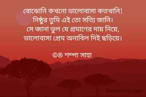 বোঝোনি কখনো ভালোবাসা কতখানি!
নিষ্ঠুর তুমি এই তো সত্যি জানি।
সে জানা ভুল যে প্রমাণের দায় নিয়ে,
ভালোবাসা প্রেম অনাবিল দিই ছড়িয়ে।

©® শম্পা সাহা 