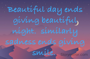 Beautiful day ends giving beautiful night.  similarly sadness ends giving smile. 