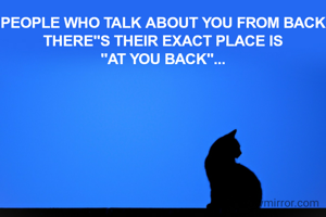 PEOPLE WHO TALK ABOUT YOU FROM BACK
THERE"S THEIR EXACT PLACE IS
"AT YOU BACK"...