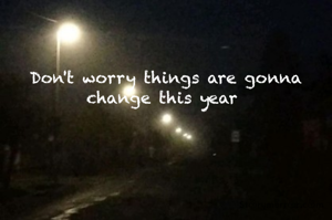 Don't worry things are gonna change this year 