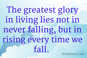 The greatest glory in living lies not in never falling, but in rising every time we fall. 
