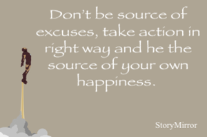 Don’t be source of excuses, take action in right way and he the source of your own happiness. 