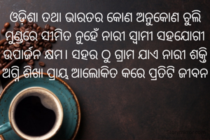 ଓଡ଼ିଶା ତଥା ଭାରତର କୋଣ ଅନୁକୋଣ ଚୁଲି ମୁଣ୍ଡରେ ସୀମିତ ନୁହେଁ ନାରୀ ସ୍ବାମୀ ସହଯୋଗୀ ଉପାର୍ଜନ କ୍ଷମ। ସହର ଠୁ ଗ୍ରାମ ଯାଏ ନାରୀ ଶକ୍ତି ଅଗ୍ନି ଶିଖା ପ୍ରାୟ ଆଲୋକିତ କରେ ପ୍ରତିଟି ଜୀବନ