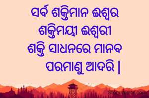 ସର୍ବ ଶକ୍ତିମାନ ଈଶ୍ୱର
ଶକ୍ତିମୟୀ ଈଶ୍ୱରୀ
ଶକ୍ତି ସାଧନରେ ମାନବ
     ପରମାଣୁ ଆଦରି |