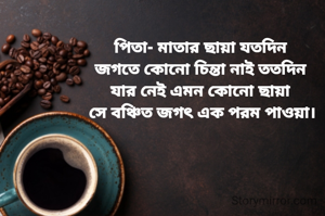 
পিতা- মাতার ছায়া যতদিন 
জগতে কোনো চিন্তা নাই ততদিন 
যার নেই এমন কোনো ছায়া 
সে বঞ্চিত জগৎ এক পরম পাওয়া।


