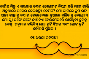 ଜାଣିଛ ମିନୁ ଏ ସରକାର ଡବଲ ହେଲମେଟ୍ ନିୟମ କରି ମତେ ଭାରି ଅଡୁଆରେ ପକେଇ ଦେଇଛନ୍ତି। କେମିତି? ମୋ ଗାଡିରେ ତୁମ ଭଳି ଅନ୍ୟ କାହାକୁ ବସାଇ କେତେବେଳେ କୁଆଡେ ବୁଲିବାକୁ ନେଇଥାଏ ମୋ ସ୍ତ୍ରୀ ସଙ୍ଗେ ସଙ୍ଗେ ଜାଣିଦିଏ ହେଲମେଟରେ ଲାଗିଥିବା ଚୁଟିକୁ ଦେଖି। ଅନୁମାନ କରିଦିଏ ଲମ୍ବା ଚୁଟି ଝିଅର ଏବଂ ଛୋଟ ଚୁଟି କୌଣସି ପୁଅର ।

ଡଃ ଝରଣା ଶତପଥୀ 