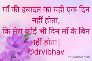 माँ की इबादत का यही एक दिन नहीं होता,
कि मेरा कोई भी दिन माँ के बिन नहीं होता||
©drvibhav