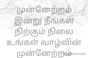 முன்னேற்றம்
இன்று நீங்கள் நிற்கும் நிலை
உங்கள் வாழ்வின் முன்னேற்றம்