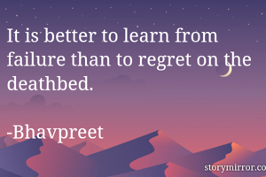 It is better to learn from failure than to regret on the deathbed.
                                                   -Bhavpreet