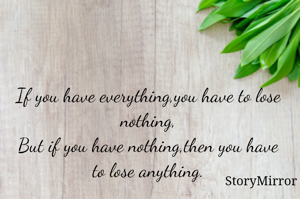 If you have everything,you have to lose nothing,
But if you have nothing,then you have to lose anything.