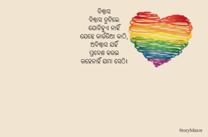 ବିଶ୍ୱାସ
ବିଶ୍ୱାସ ତୁଟିଲେ
ଯୋଡିହୁଏ ନାହିଁ
ଯେହ୍ନେ କାଉଁରିଆ କାଠି,
ଅବିଶ୍ୱାସ ଯହିଁ
ପ୍ରବେଶ କରଇ
ରହେନାହିଁ ଯମା ସେଠି।