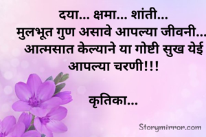 दया... क्षमा... शांती...
मुलभूत गुण असावे आपल्या जीवनी....
आत्मसात केल्याने या गोष्टी सुख येई आपल्या चरणी!!!

कृतिका...