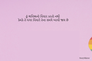 હું ભવિષ્યનો વિચાર કરતો નથી
કેમકે તે વગર વિચારે તેના સમયે આવી જાય છે