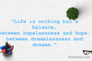 "Life is nothing but a balance,
between hopelessness and hope.
between dreamlessness and dreams."