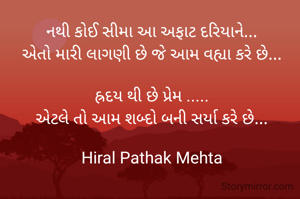 નથી કોઈ સીમા આ અફાટ દરિયાને...
એતો મારી લાગણી છે જે આમ વહ્યા કરે છે...

હ્રદય થી છે પ્રેમ .....
એટલે તો આમ શબ્દો બની સર્યા કરે છે...

Hiral Pathak Mehta
