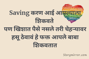 Saving करण आई आपल्याला शिकवते 
पण खिशात पैसे नसले तरी चेहऱ्यावर हसू ठेवावं हे फक्त आपले बाबा शिकवतात