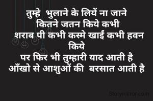 तुम्हे  भुलाने के लियें ना जाने
 कितने जतन किये कभी
  शराब पी कभी कस्मे खाईं कभी हवन किये
 पर फिर भी तुम्हारी याद आती है 
आँखो से आशुओं की  बरसात आती है
