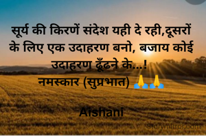 सूर्य की किरणें संदेश यही दे रही,दूसरों के लिए एक उदाहरण बनो, बजाय कोई उदाहरण ढूँढने के...! 
नमस्कार (सुप्रभात) 🙏🙏

Aishani