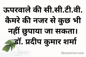 ऊपरवाले की सी.सी.टी.वी. कैमरे की नजर से कुछ भी नहीं छुपाया जा सकता।
_ डॉ. प्रदीप कुमार शर्मा 