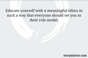 Educate yourself with a meaningful ethics in such a way that everyone should set you as their role model.
