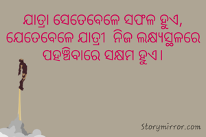 ଯାତ୍ରା ସେତେବେଳେ ସଫଳ ହୁଏ,  ଯେତେବେଳେ ଯାତ୍ରୀ  ନିଜ ଲକ୍ଷ୍ଯସ୍ଥଳରେ ପହଞ୍ଚିବାରେ ସକ୍ଷମ ହୁଏ।
