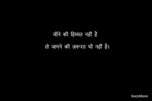 जीने की हिम्मत नहीं है तो जागने की ज़रूरत भी नहीं है।
