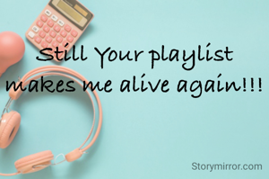 Still Your playlist makes me alive again!!!