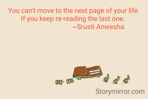 You can't move to the next page of your life
If you keep re-reading the last one.
                               ~Srusti Anwesha
