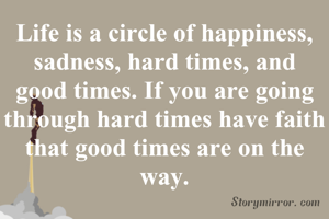 Life is a circle of happiness, sadness, hard times, and good times. If you are going through hard times have faith that good times are on the way.