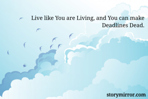 Live like You are Living, and You can make Deadlines Dead.
