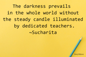 The darkness prevails in the whole world without the steady candle illuminated by dedicated teachers.
~Sucharita