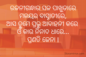 ରଜନୀଗନ୍ଧାର ସଜ ପାଖୁଡାରେ
ମଳୟର ବାସ୍ନାତୀରେ,
ଆସ ତୁମେ ପ୍ରଭୁ ଆବାହନୀ କରେ 
ଓଁ କାର ନିନାଦ ଧାରେ...
ପ୍ରଣତି ଜେନା l
