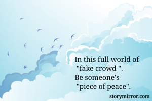 In this full world of
 "fake crowd ".
Be someone's
 "piece of peace". 
