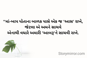 "માં-બાપ પોતાના બાળક પાસે એક જ 'આસ' રાખે,
જેટલા એ અમને સાચવે
એનાથી વધારે અમારી 'આબરૂ'ને સાચવી રાખે.