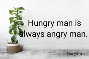 Hungry man is always angry man. 