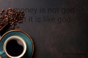 money is not god
but it is like god.
