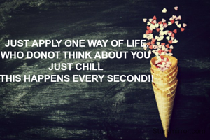 JUST APPLY ONE WAY OF LIFE,
WHO DONOT THINK ABOUT YOU 
JUST CHILL 
THIS HAPPENS EVERY SECOND!!